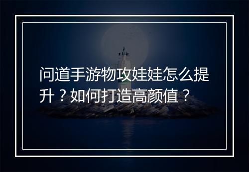问道手游物攻娃娃怎么提升？如何打造高颜值？