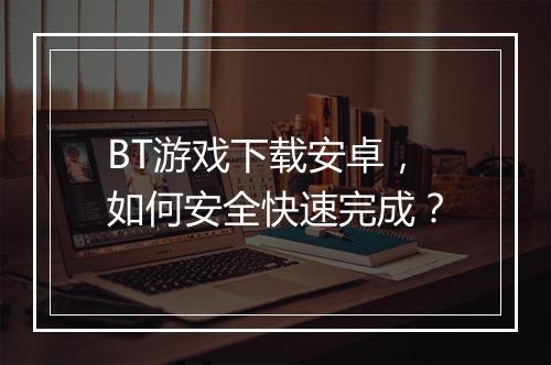 BT游戏下载安卓,如何安全快速完成?