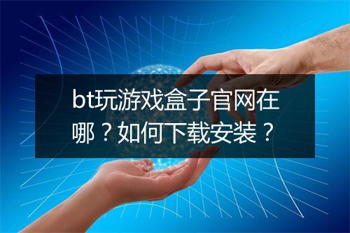 bt玩游戏盒子官网在哪?如何下载安装?