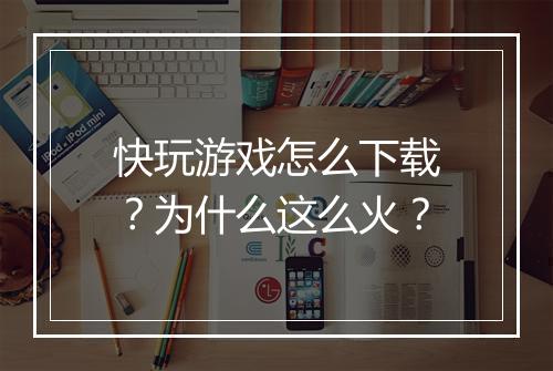 快玩游戏怎么下载？为什么这么火？