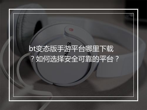 bt变态版手游平台哪里下载？如何选择安全可靠的平台？