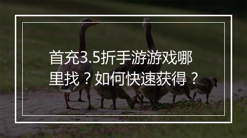首充3.5折手游游戏哪里找?如何快速获得?