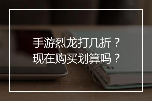 手游烈龙打几折？现在购买划算吗？