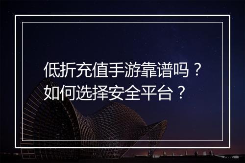 低折充值手游靠谱吗？如何选择安全平台？
