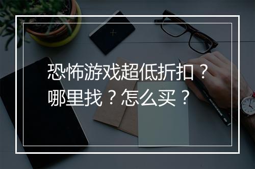 恐怖游戏超低折扣？哪里找？怎么买？