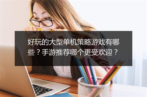 好玩的大型单机策略游戏有哪些？手游推荐哪个更受欢迎？