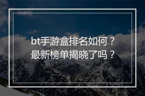 bt手游盒排名如何？最新榜单揭晓了吗？
