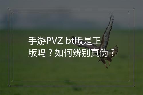 手游PVZ bt版是正版吗?如何辨别真伪?