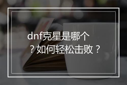 dnf克星是哪个？如何轻松击败？