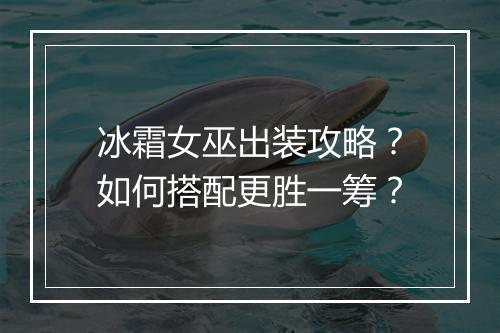 冰霜女巫出装攻略？如何搭配更胜一筹？
