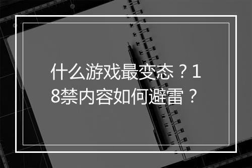 什么游戏最变态？18禁内容如何避雷？
