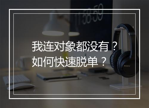 我连对象都没有？如何快速脱单？