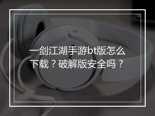 一剑江湖手游bt版怎么下载？破解版安全吗？