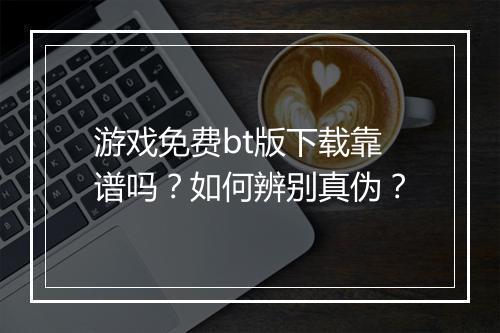 游戏免费bt版下载靠谱吗？如何辨别真伪？