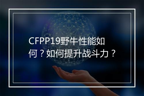 CFPP19野牛性能如何？如何提升战斗力？