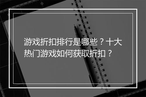 游戏折扣排行是哪些?十大热门游戏如何获取折扣?