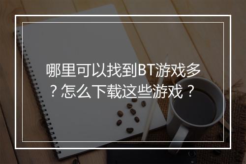 哪里可以找到BT游戏多？怎么下载这些游戏？