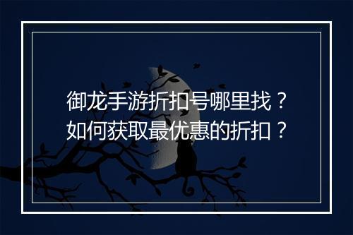 御龙手游折扣号哪里找？如何获取最优惠的折扣？
