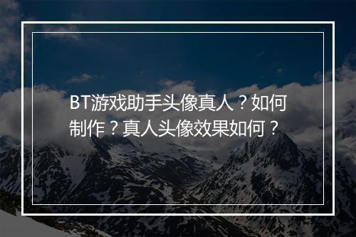 BT游戏助手头像真人？如何制作？真人头像效果如何？