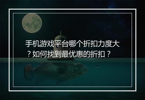 手机游戏平台哪个折扣力度大?如何找到最优惠的折扣?