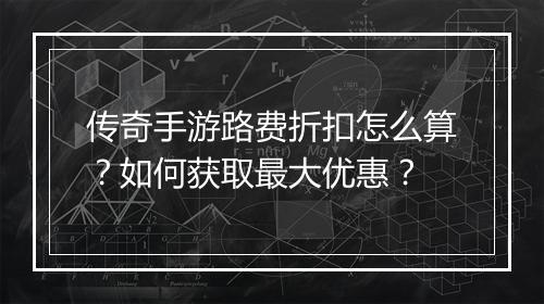 传奇手游路费折扣怎么算？如何获取最大优惠？