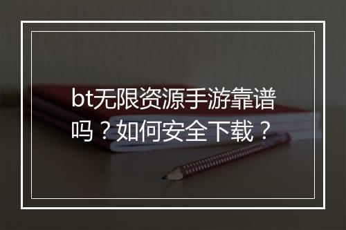 bt无限资源手游靠谱吗？如何安全下载？