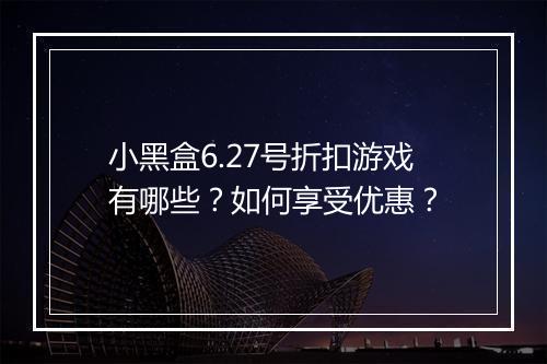 小黑盒6.27号折扣游戏有哪些？如何享受优惠？