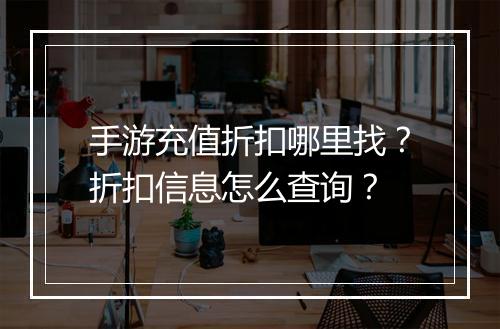 手游充值折扣哪里找？折扣信息怎么查询？
