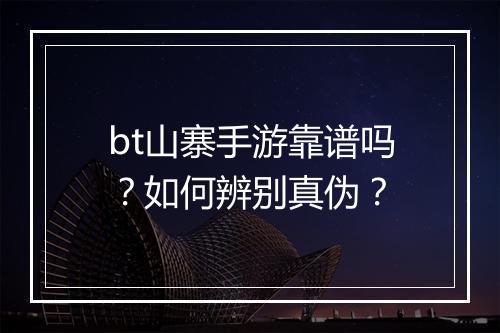 bt山寨手游靠谱吗？如何辨别真伪？