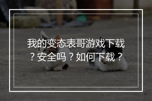 我的变态表哥游戏下载？安全吗？如何下载？