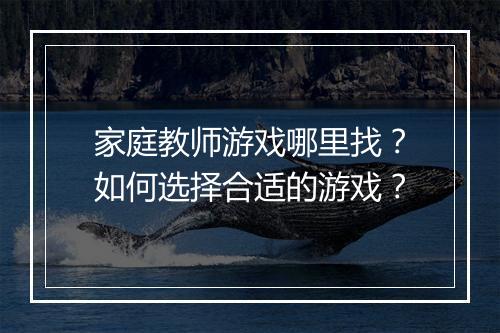 家庭教师游戏哪里找?如何选择合适的游戏?