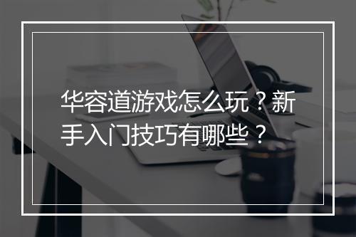 华容道游戏怎么玩？新手入门技巧有哪些？