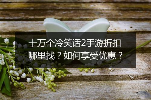 十万个冷笑话2手游折扣哪里找?如何享受优惠?