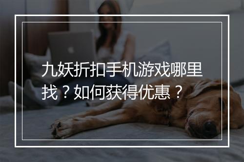 九妖折扣手机游戏哪里找？如何获得优惠？