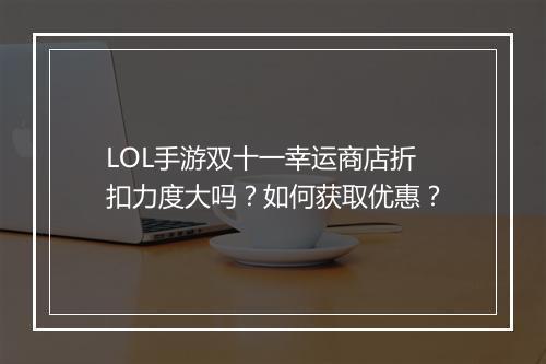 LOL手游双十一幸运商店折扣力度大吗？如何获取优惠？