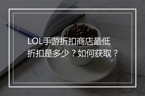 LOL手游折扣商店最低折扣是多少？如何获取？