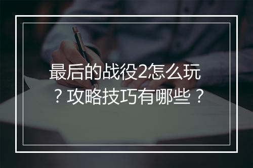 最后的战役2怎么玩?攻略技巧有哪些?