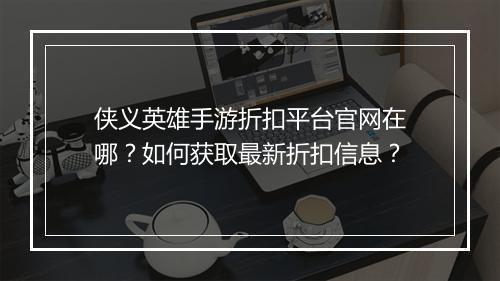 侠义英雄手游折扣平台官网在哪？如何获取最新折扣信息？