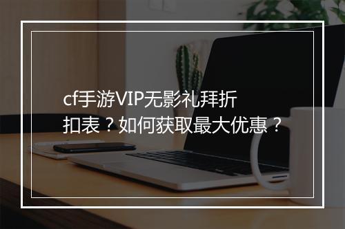cf手游VIP无影礼拜折扣表？如何获取最大优惠？