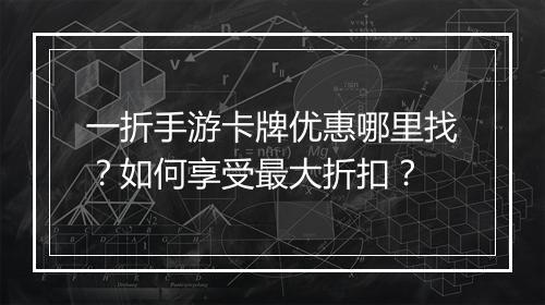 一折手游卡牌优惠哪里找？如何享受最大折扣？