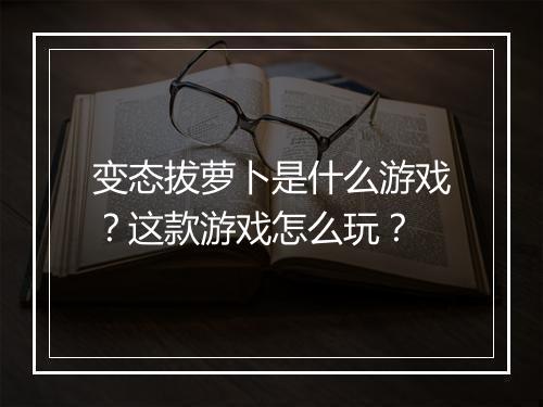 变态拔萝卜是什么游戏？这款游戏怎么玩？