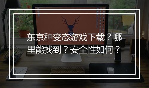 东京种变态游戏下载?哪里能找到?安全性如何?