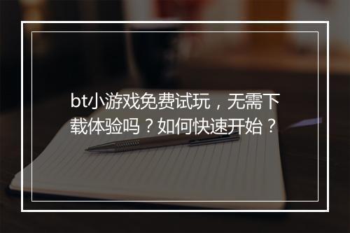 bt小游戏免费试玩，无需下载体验吗？如何快速开始？