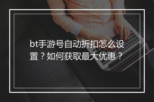 bt手游号自动折扣怎么设置？如何获取最大优惠？