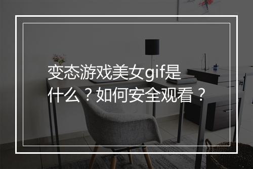 变态游戏美女gif是什么？如何安全观看？