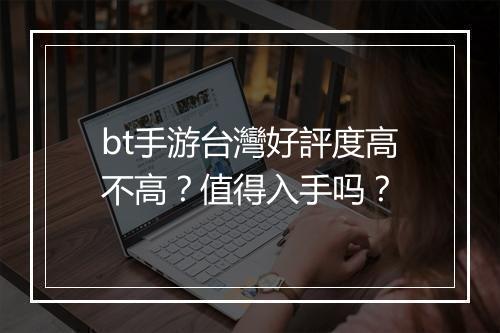 bt手游台灣好評度高不高？值得入手吗？