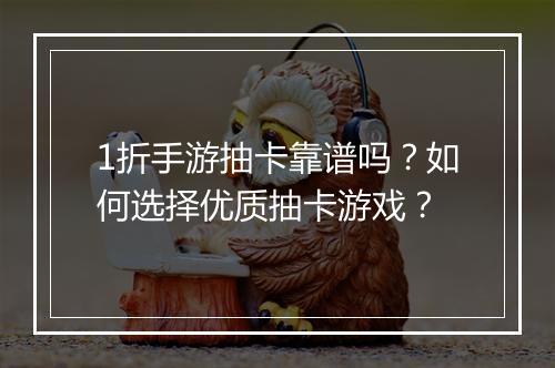1折手游抽卡靠谱吗？如何选择优质抽卡游戏？