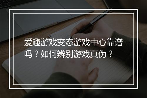 爱趣游戏变态游戏中心靠谱吗？如何辨别游戏真伪？