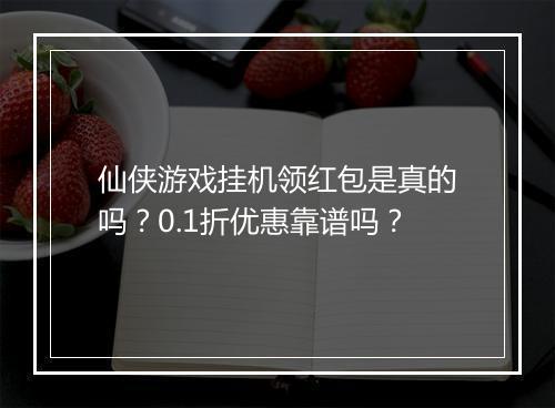 仙侠游戏挂机领红包是真的吗？0.1折优惠靠谱吗？
