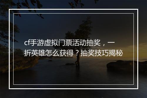 cf手游虚拟门票活动抽奖,一折英雄怎么获得?抽奖技巧揭秘